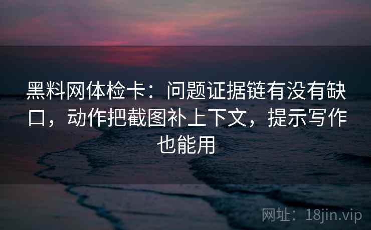 黑料网体检卡：问题证据链有没有缺口，动作把截图补上下文，提示写作也能用
