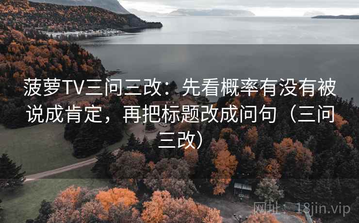 菠萝TV三问三改：先看概率有没有被说成肯定，再把标题改成问句（三问三改）