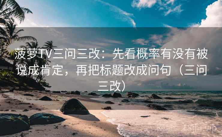 菠萝TV三问三改：先看概率有没有被说成肯定，再把标题改成问句（三问三改）