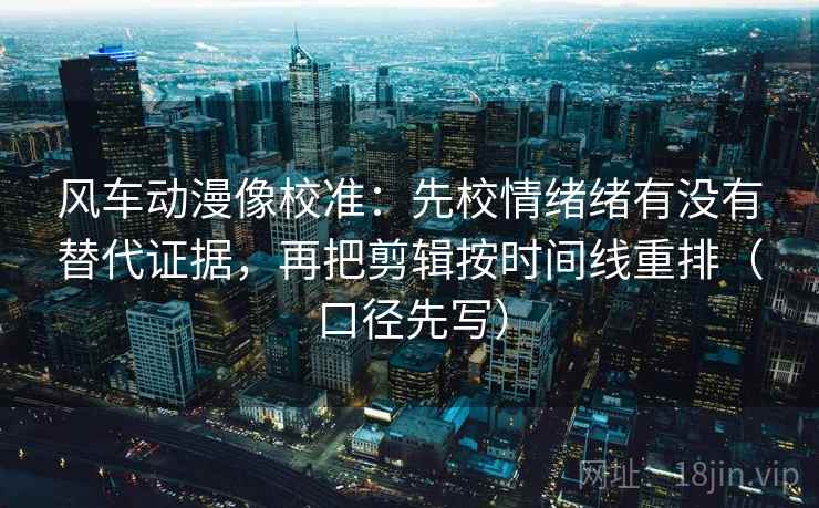 风车动漫像校准：先校情绪绪有没有替代证据，再把剪辑按时间线重排（口径先写）