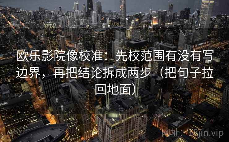 欧乐影院像校准:先校范围有没有写边界,再把结论拆成两步(把句子拉回地面) 欧乐影院像校准:先校范围有没有写边界,再把结论拆成两步(把句子拉回地面)