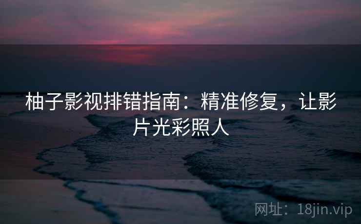 柚子影视排错指南:精准修复,让影片光彩照人 柚子影视排错指南:精准修复,让影片光彩照人