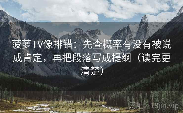 菠萝TV像排错：先查概率有没有被说成肯定，再把段落写成提纲（读完更清楚）