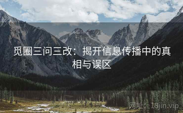 觅圈三问三改:揭开信息传播中的真相与误区 觅圈三问三改:揭开信息传播中的真相与误区