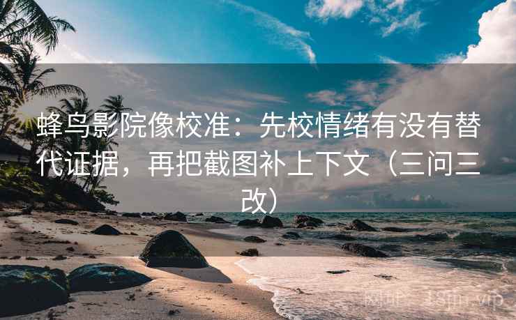 蜂鸟影院像校准:先校情绪有没有替代证据,再把截图补上下文(三问三改) 蜂鸟影院像校准:先校情绪有没有替代证据,再把截图补上下文(三问三改)