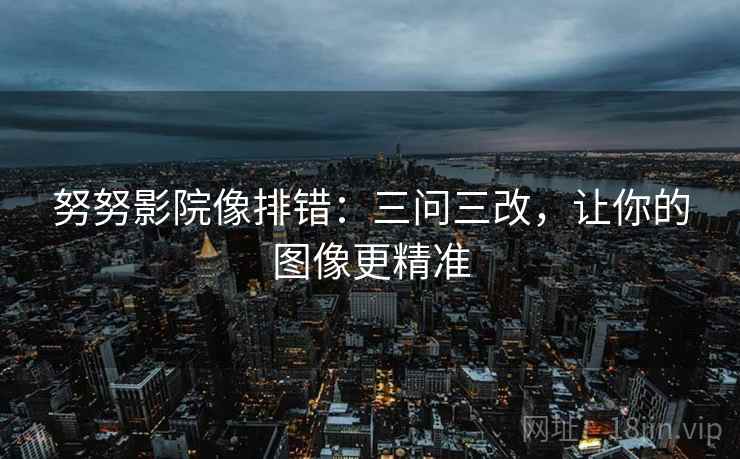 努努影院像排错:三问三改,让你的图像更精准 努努影院像排错:三问三改,让你的图像更精准