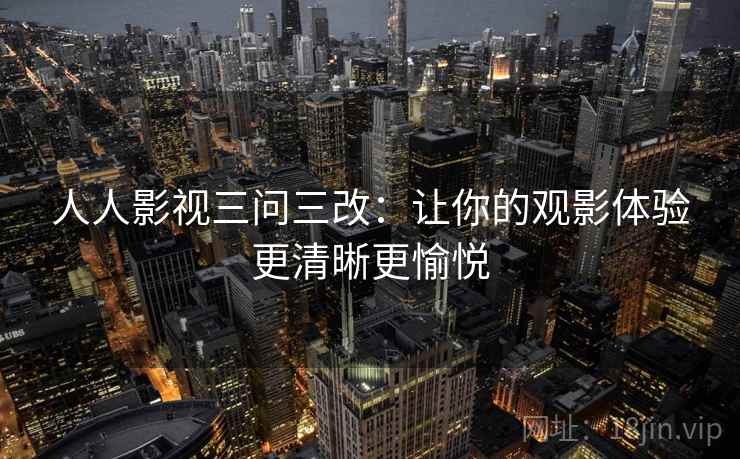 人人影视三问三改:让你的观影体验更清晰更愉悦 人人影视三问三改:让你的观影体验更清晰更愉悦