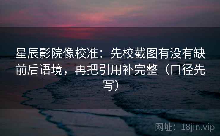 星辰影院像校准:先校截图有没有缺前后语境,再把引用补完整(口径先写) 星辰影院像校准:先校截图有没有缺前后语境,再把引用补完整(口径先写)