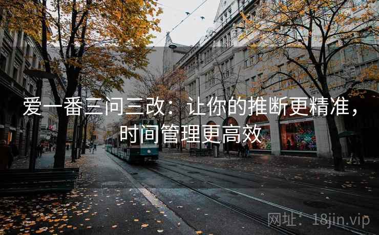 爱一番三问三改：让你的推断更精准，时间管理更高效