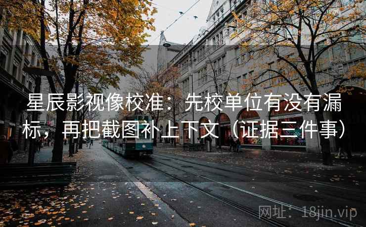 星辰影视像校准:先校单位有没有漏标,再把截图补上下文(证据三件事) 星辰影视像校准:先校单位有没有漏标,再把截图补上下文(证据三件事)