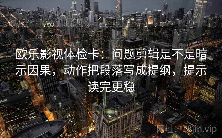 欧乐影视体检卡：问题剪辑是不是暗示因果，动作把段落写成提纲，提示读完更稳