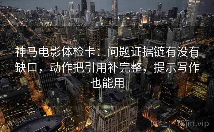 神马电影体检卡:问题证据链有没有缺口,动作把引用补完整,提示写作也能用 神马电影体检卡:问题证据链有没有缺口,动作把引用补完整,提示写作也能用