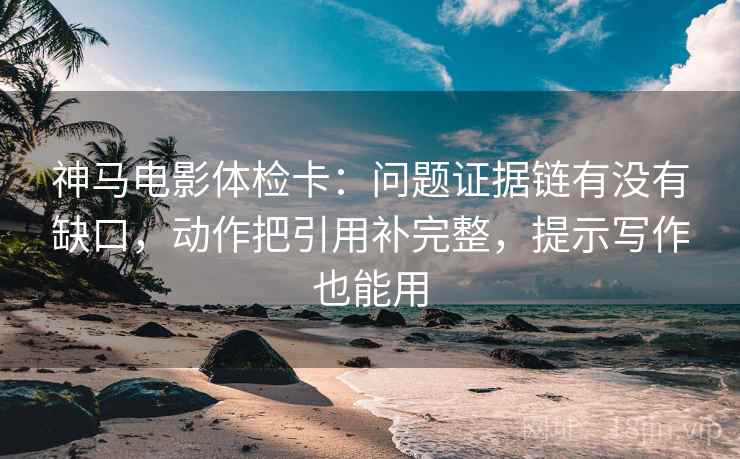 神马电影体检卡:问题证据链有没有缺口,动作把引用补完整,提示写作也能用 神马电影体检卡:问题证据链有没有缺口,动作把引用补完整,提示写作也能用