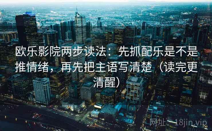 欧乐影院两步读法：先抓配乐是不是推情绪，再先把主语写清楚（读完更清醒）