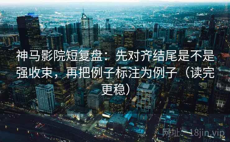 神马影院短复盘:先对齐结尾是不是强收束,再把例子标注为例子(读完更稳) 神马影院短复盘:先对齐结尾是不是强收束,再把例子标注为例子(读完更稳)
