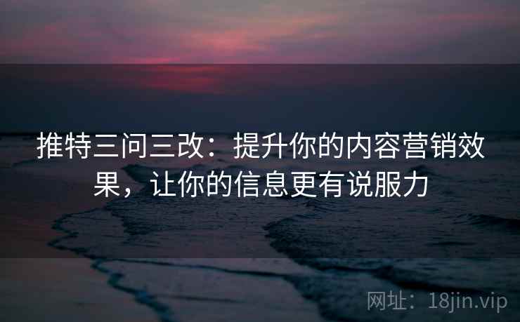推特三问三改:提升你的内容营销效果,让你的信息更有说服力 推特三问三改:提升你的内容营销效果,让你的信息更有说服力
