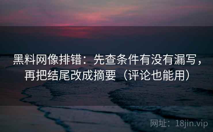 黑料网像排错：先查条件有没有漏写，再把结尾改成摘要（评论也能用）
