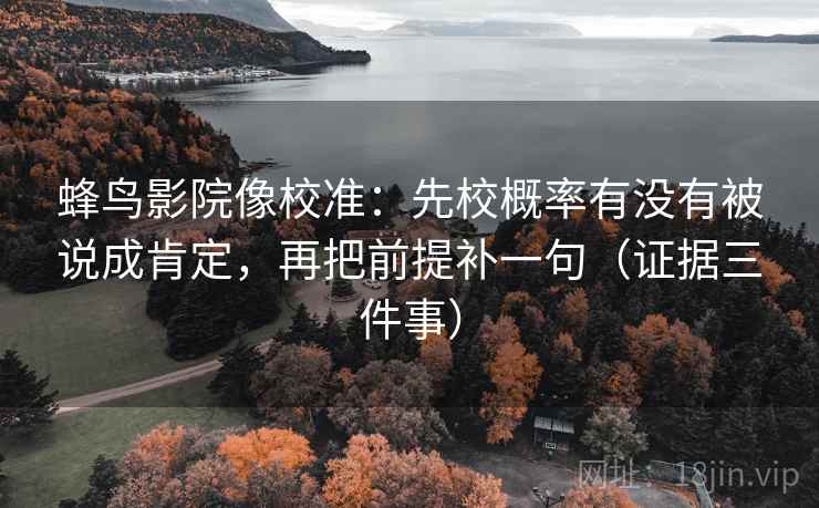 蜂鸟影院像校准：先校概率有没有被说成肯定，再把前提补一句（证据三件事）