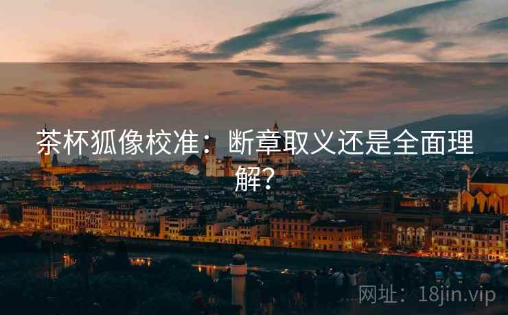 茶杯狐像校准:断章取义还是全面理解? 茶杯狐像校准:断章取义还是全面理解?