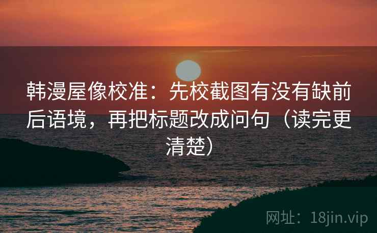 韩漫屋像校准:先校截图有没有缺前后语境,再把标题改成问句(读完更清楚) 韩漫屋像校准:先校截图有没有缺前后语境,再把标题改成问句(读完更清楚)