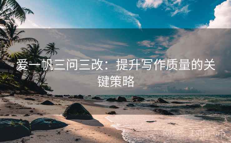 爱一帆三问三改:提升写作质量的关键策略
