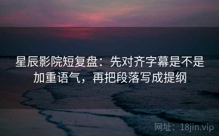 星辰影院短复盘:先对齐字幕是不是加重语气,再把段落写成提纲 星辰影院短复盘:先对齐字幕是不是加重语气,再把段落写成提纲