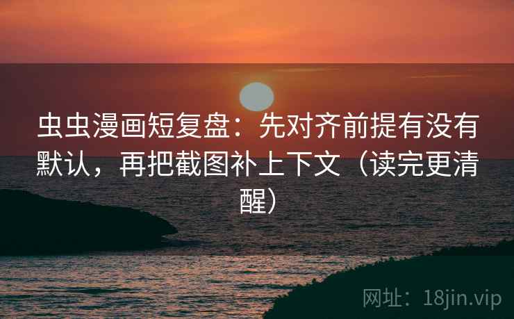 虫虫漫画短复盘:先对齐前提有没有默认,再把截图补上下文(读完更清醒)