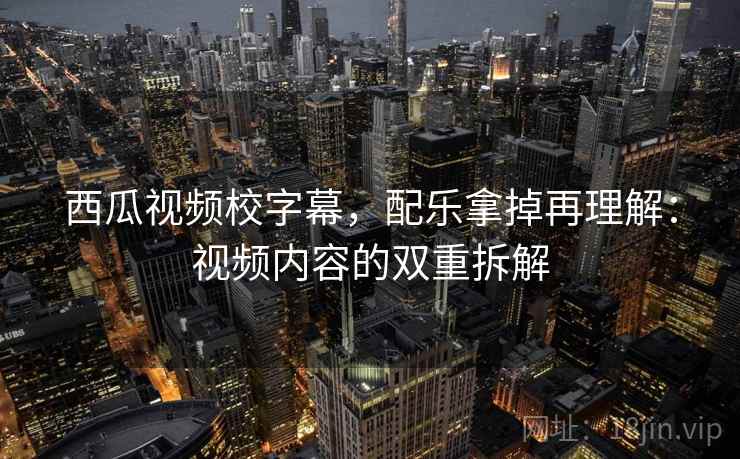 西瓜视频校字幕，配乐拿掉再理解：视频内容的双重拆解