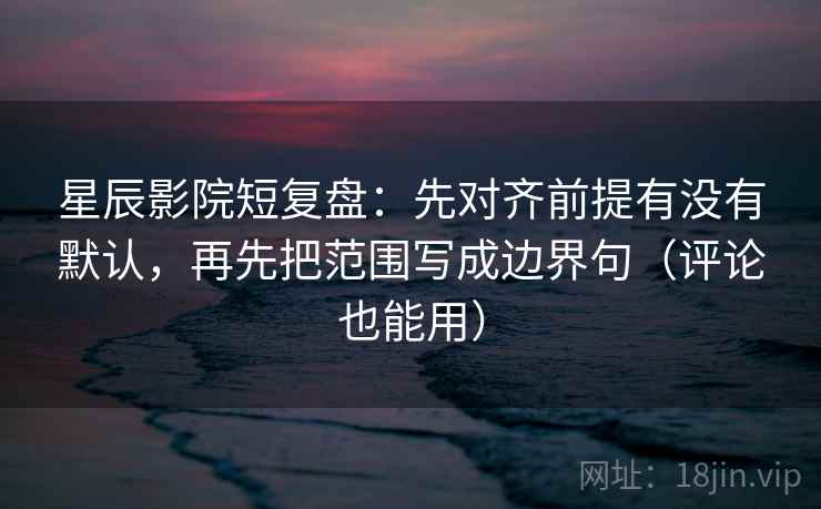 星辰影院短复盘：先对齐前提有没有默认，再先把范围写成边界句（评论也能用）