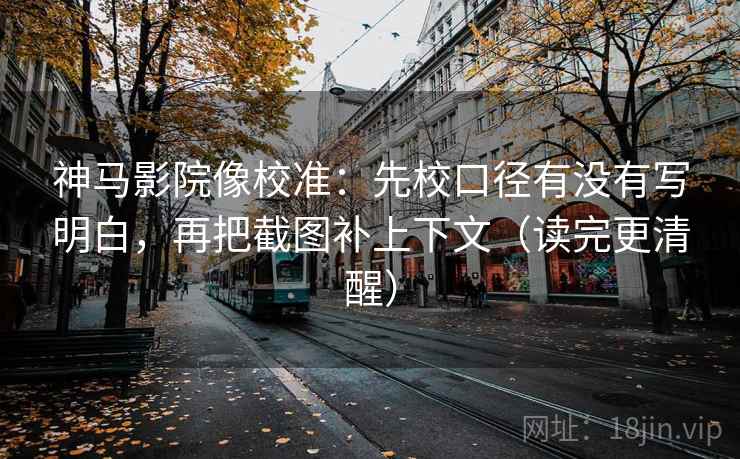 神马影院像校准：先校口径有没有写明白，再把截图补上下文（读完更清醒）