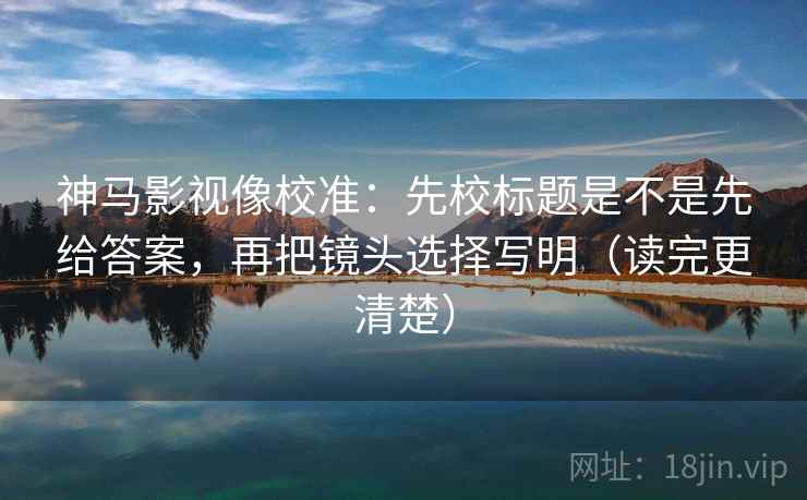 神马影视像校准:先校标题是不是先给答案,再把镜头选择写明(读完更清楚) 神马影视像校准:先校标题是不是先给答案,再把镜头选择写明(读完更清楚)