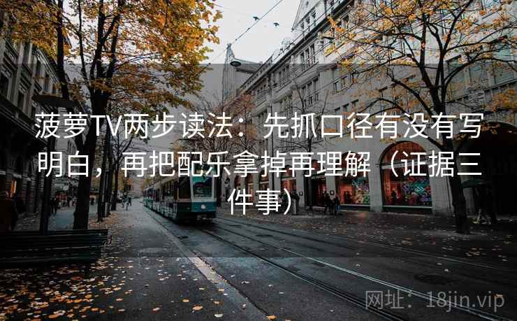 菠萝TV两步读法:先抓口径有没有写明白,再把配乐拿掉再理解(证据三件事)