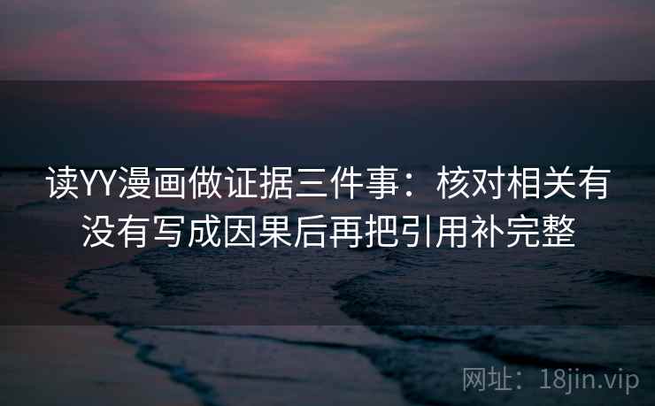 读YY漫画做证据三件事:核对相关有没有写成因果后再把引用补完整 读YY漫画做证据三件事:核对相关有没有写成因果后再把引用补完整