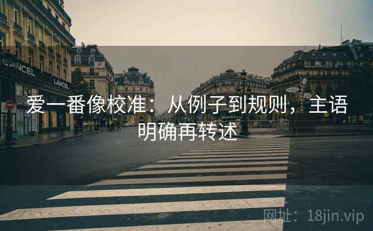 爱一番像校准：从例子到规则，主语明确再转述