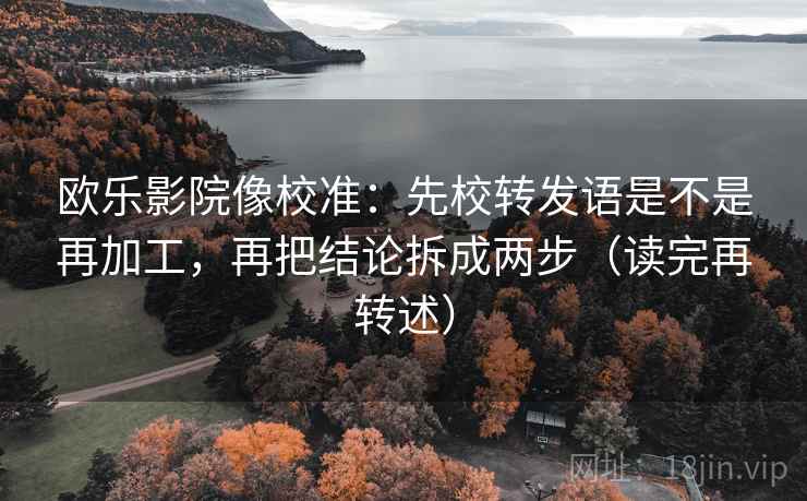 欧乐影院像校准：先校转发语是不是再加工，再把结论拆成两步（读完再转述）