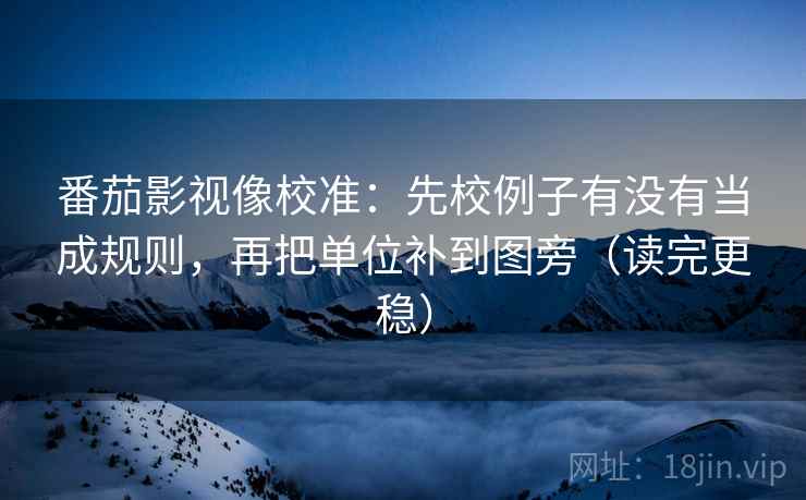 番茄影视像校准:先校例子有没有当成规则,再把单位补到图旁(读完更稳) 番茄影视像校准:先校例子有没有当成规则,再把单位补到图旁(读完更稳)