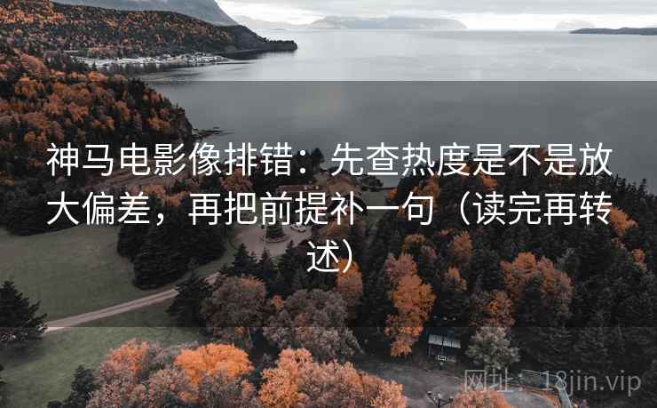 神马电影像排错:先查热度是不是放大偏差,再把前提补一句(读完再转述) 神马电影像排错:先查热度是不是放大偏差,再把前提补一句(读完再转述)