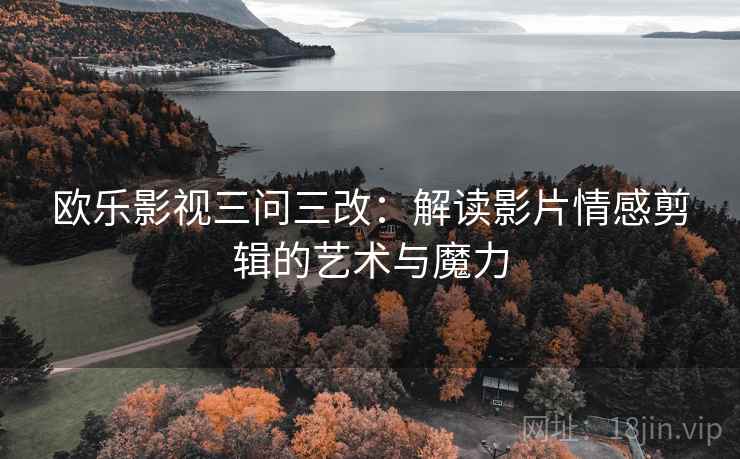 欧乐影视三问三改:解读影片情感剪辑的艺术与魔力
