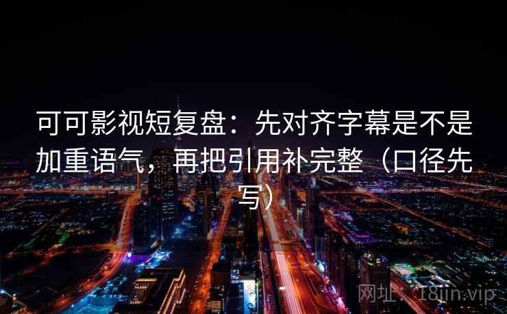 可可影视短复盘:先对齐字幕是不是加重语气,再把引用补完整(口径先写)
