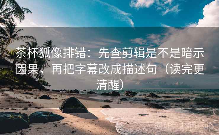 茶杯狐像排错:先查剪辑是不是暗示因果,再把字幕改成描述句(读完更清醒) 茶杯狐像排错:先查剪辑是不是暗示因果,再把字幕改成描述句(读完更清醒)