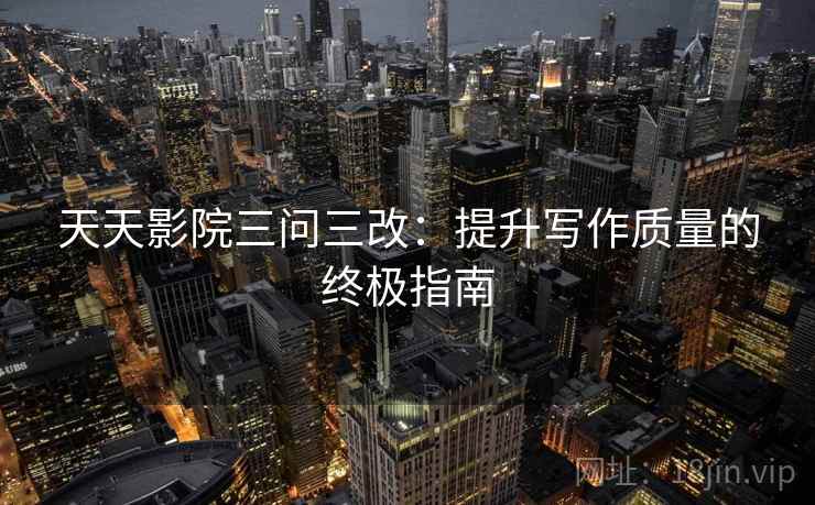 天天影院三问三改：提升写作质量的终极指南