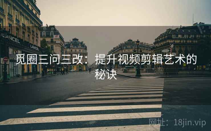 觅圈三问三改:提升视频剪辑艺术的秘诀