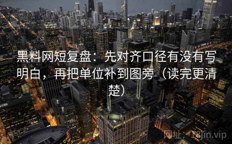黑料网短复盘:先对齐口径有没有写明白,再把单位补到图旁(读完更清楚) 黑料网短复盘:先对齐口径有没有写明白,再把单位补到图旁(读完更清楚)