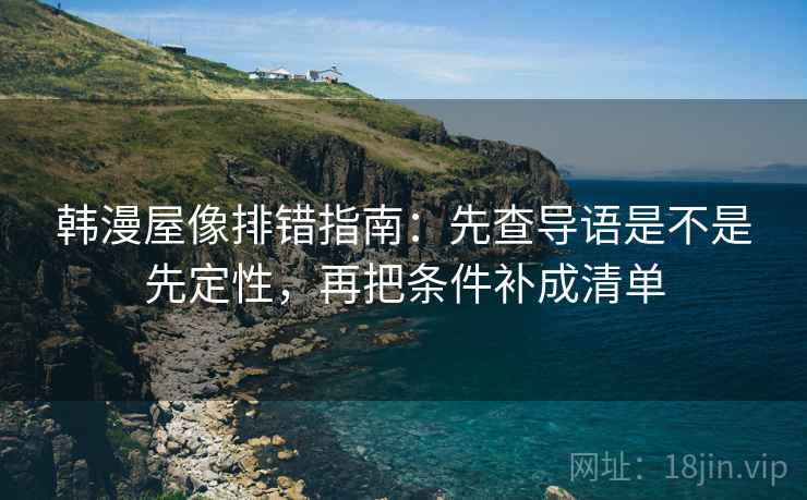 韩漫屋像排错指南:先查导语是不是先定性,再把条件补成清单 韩漫屋像排错指南:先查导语是不是先定性,再把条件补成清单
