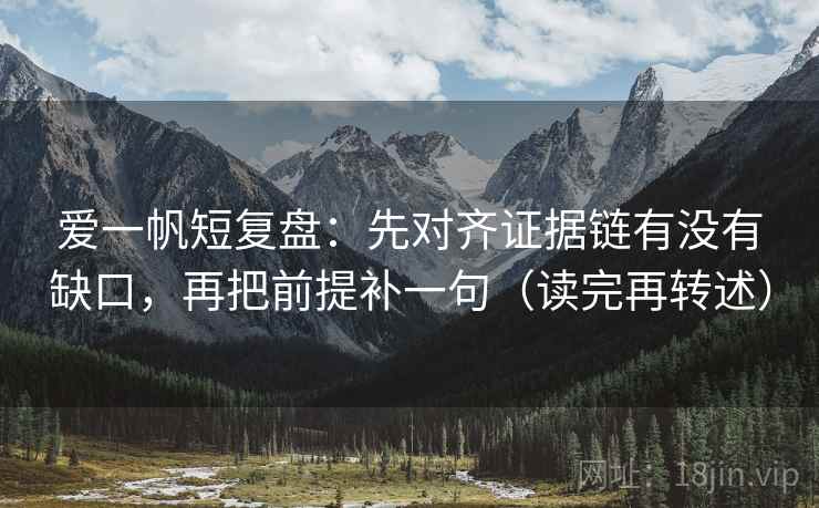 爱一帆短复盘:先对齐证据链有没有缺口,再把前提补一句(读完再转述) 爱一帆短复盘:先对齐证据链有没有缺口,再把前提补一句(读完再转述)
