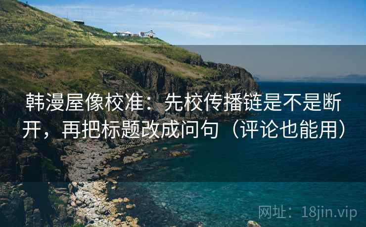 韩漫屋像校准:先校传播链是不是断开,再把标题改成问句(评论也能用) 韩漫屋像校准:先校传播链是不是断开,再把标题改成问句(评论也能用)