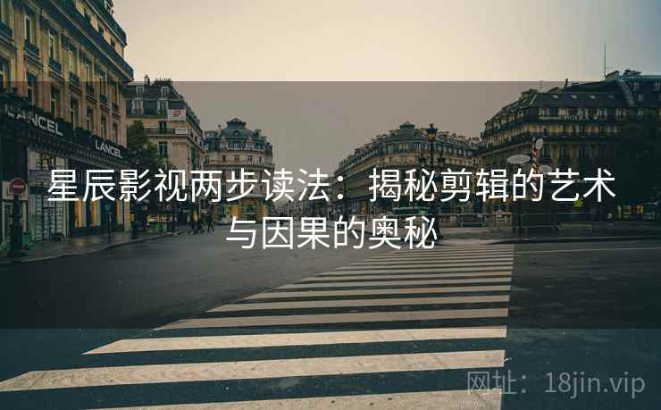 星辰影视两步读法:揭秘剪辑的艺术与因果的奥秘