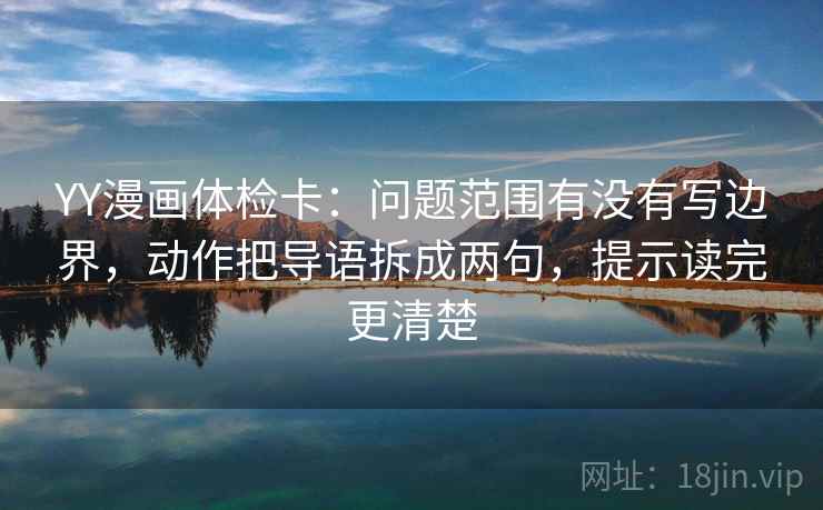 YY漫画体检卡:问题范围有没有写边界,动作把导语拆成两句,提示读完更清楚 YY漫画体检卡:问题范围有没有写边界,动作把导语拆成两句,提示读完更清楚