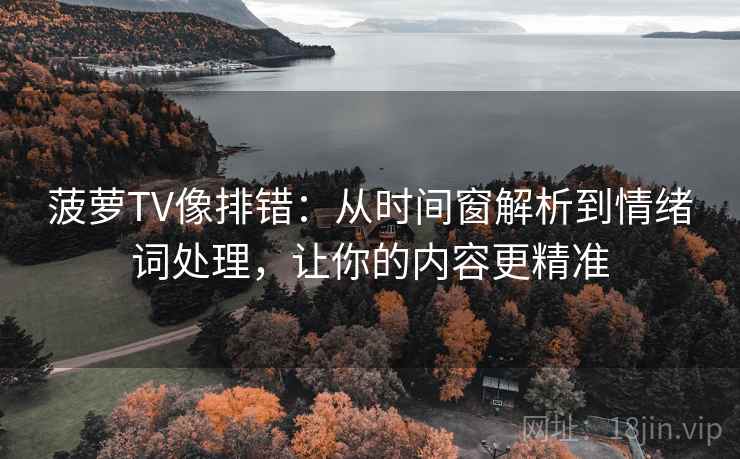 菠萝TV像排错:从时间窗解析到情绪词处理,让你的内容更精准 菠萝TV像排错:从时间窗解析到情绪词处理,让你的内容更精准