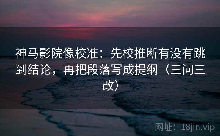 神马影院像校准:先校推断有没有跳到结论,再把段落写成提纲(三问三改) 神马影院像校准:先校推断有没有跳到结论,再把段落写成提纲(三问三改)